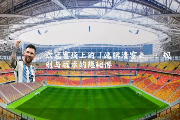 欧冠赛场上的「洗牌清零点」：规则与战术的隐秘博弈