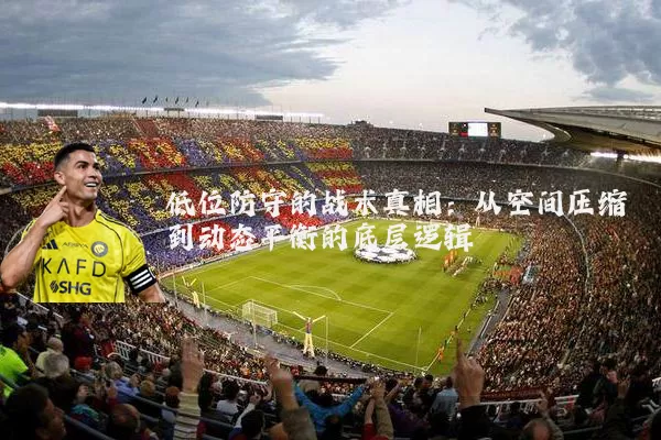 低位防守的战术真相:从空间压缩到动态平衡的底层逻辑