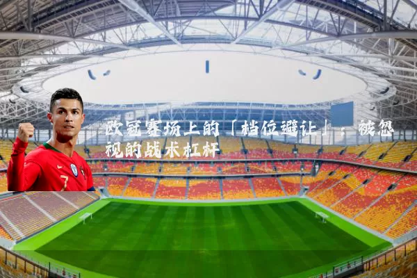 欧冠赛场上的「档位避让」：被忽视的战术杠杆