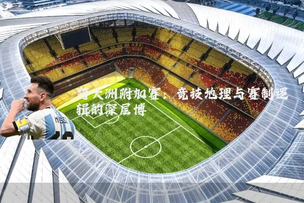 跨大洲附加赛:竞技地理与赛制逻辑的深层博弈