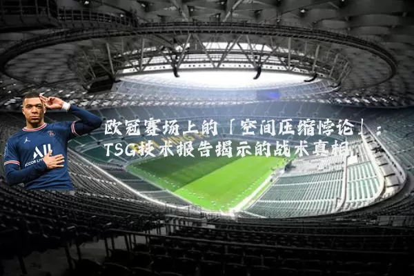 欧冠赛场上的「空间压缩悖论」:TSG技术报告揭示的战术真相