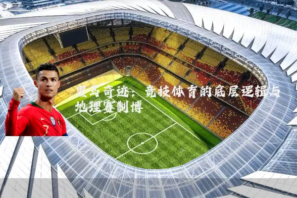 黑马奇迹：竞技体育的底层逻辑与地理赛制博弈