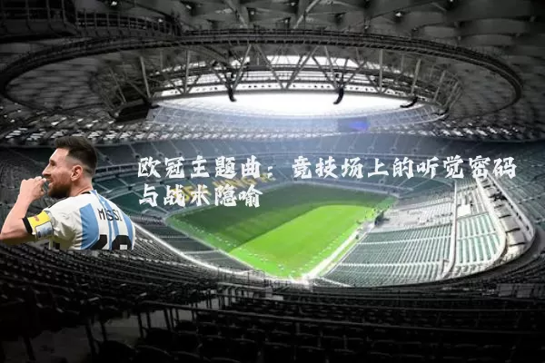欧冠主题曲:竞技场上的听觉密码与战术隐喻