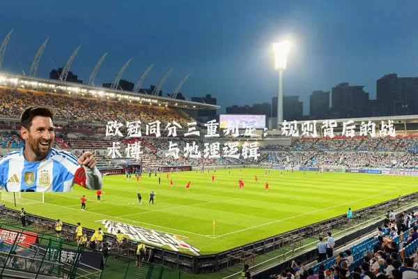 欧冠同分三重判定:规则背后的战术博弈与地理逻辑