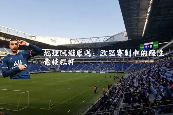 地理回避原则:欧冠赛制中的隐性竞技杠杆