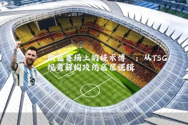 欧冠赛场上的技术博弈:从TSG视角解构攻防底层逻辑