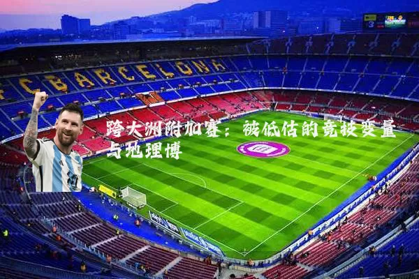 跨大洲附加赛:被低估的竞技变量与地理博弈