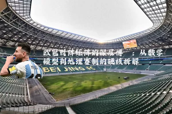 欧冠对阵矩阵的深层博弈:从数学模型到地理赛制的硬核拆解