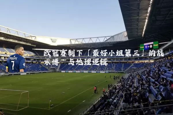 欧冠赛制下「最好小组第三」的战术博弈与地理逻辑