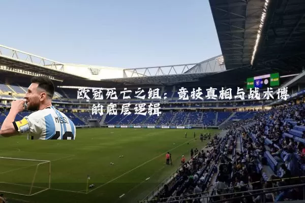 欧冠死亡之组：竞技真相与战术博弈的底层逻辑