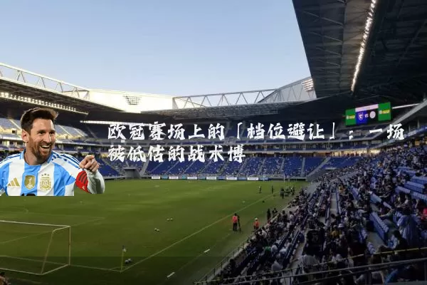 欧冠赛场上的「档位避让」：一场被低估的战术博弈