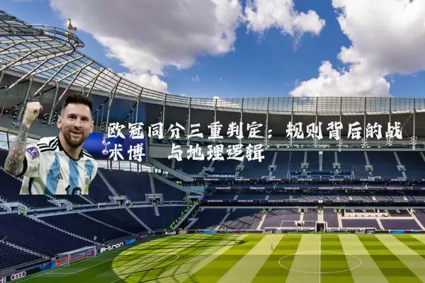 欧冠同分三重判定：规则背后的战术博弈与地理逻辑