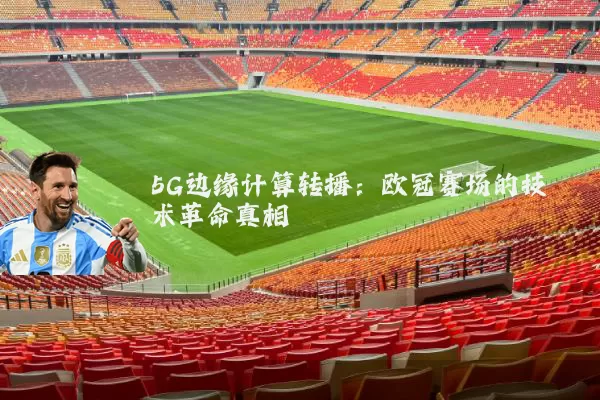 5G边缘计算转播:欧冠赛场的技术革命真相