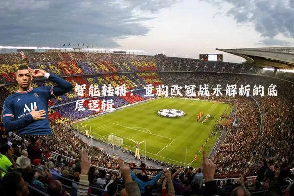 智能转播:重构欧冠战术解析的底层逻辑