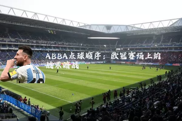 ABBA点球顺序:欧冠赛场上的战术暗战