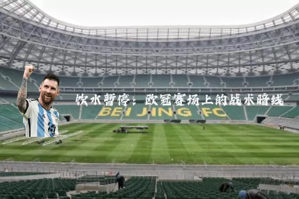 饮水暂停:欧冠赛场上的战术暗线