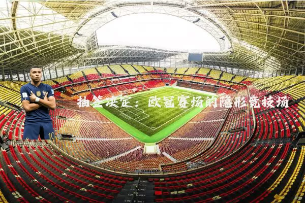 抽签决定：欧冠赛场的隐形竞技场