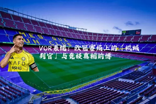 VOR系统:欧冠赛场上的「机械判官」与竞技真相的博弈