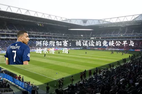 洲际附加赛:被误读的竞技公平与战术博弈场