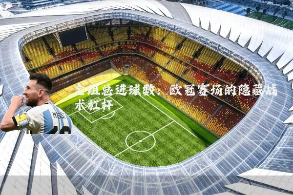 全组总进球数:欧冠赛场的隐藏战术杠杆