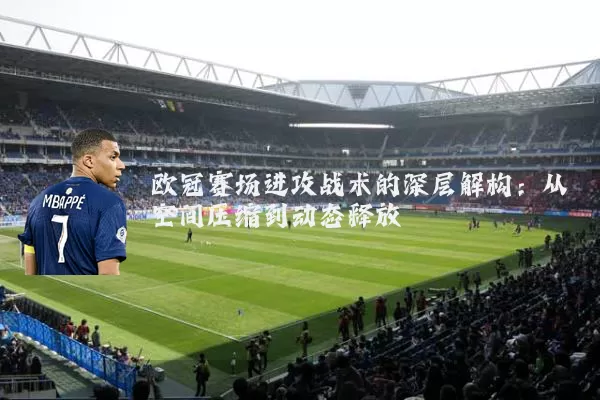 欧冠赛场进攻战术的深层解构:从空间压缩到动态释放