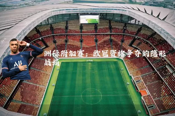 洲际附加赛:欧冠资格争夺的隐形战场