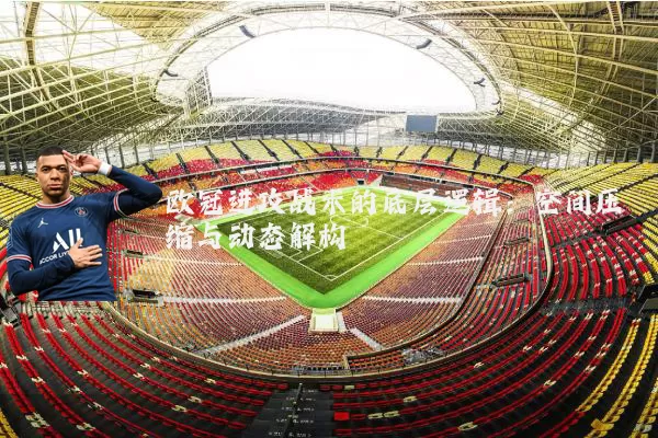 欧冠进攻战术的底层逻辑:空间压缩与动态解构