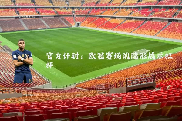 官方计时:欧冠赛场的隐形战术杠杆
