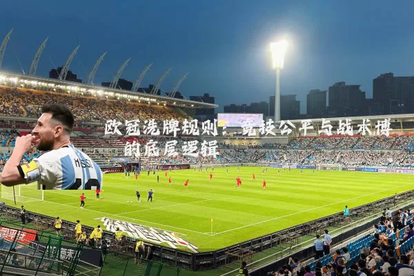 欧冠洗牌规则:竞技公平与战术博弈的底层逻辑