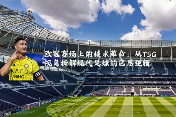 欧冠赛场上的技术革命:从TSG视角拆解现代足球的底层逻辑