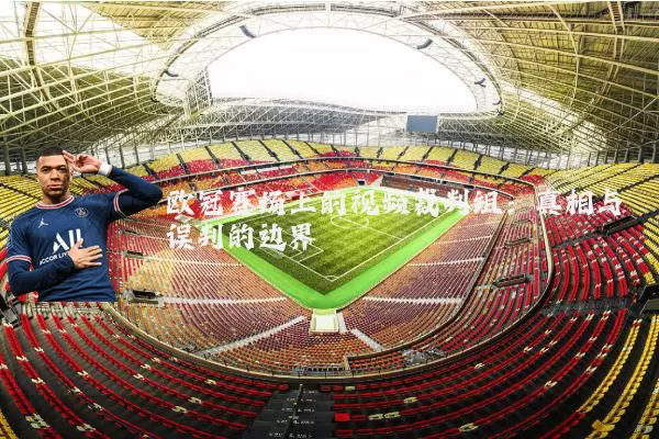 欧冠赛场上的视频裁判组:真相与误判的边界