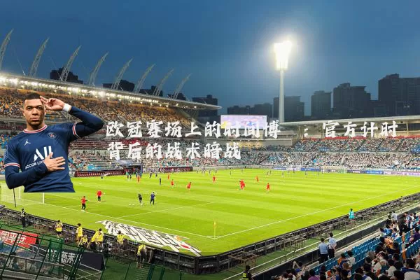 欧冠赛场上的时间博弈:官方计时背后的战术暗战