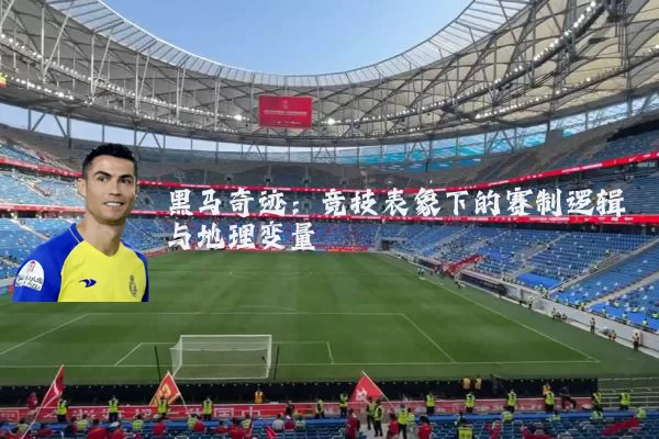 黑马奇迹:竞技表象下的赛制逻辑与地理变量